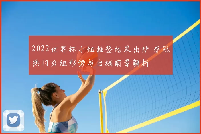 2022世界杯小组抽签结果出炉 夺冠热门分组形势与出线前景解析