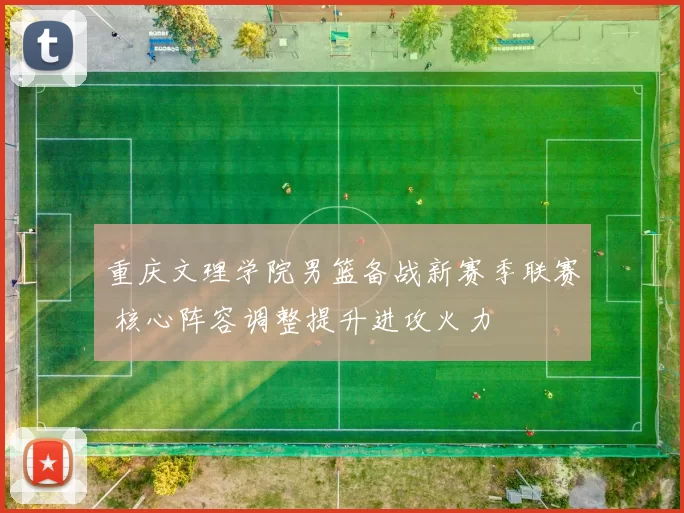 重庆文理学院男篮备战新赛季联赛 核心阵容调整提升进攻火力