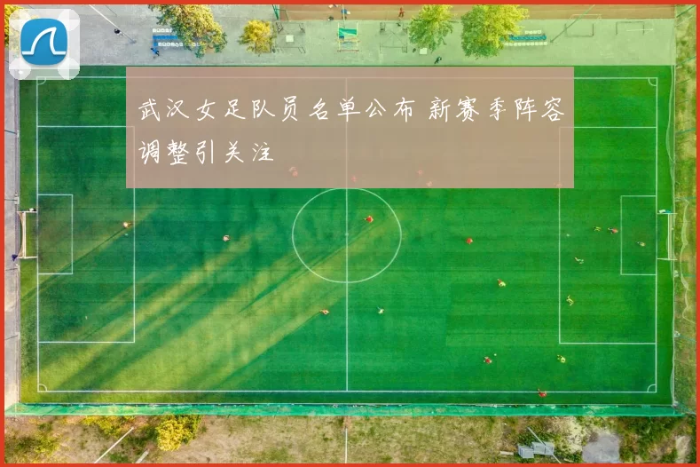 武汉女足队员名单公布 新赛季阵容调整引关注