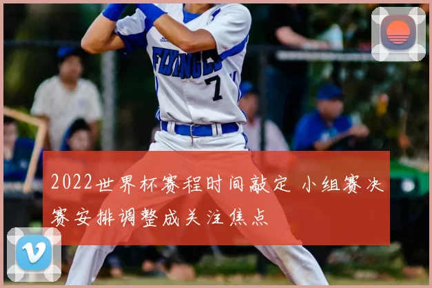 2022世界杯赛程时间敲定 小组赛决赛安排调整成关注焦点