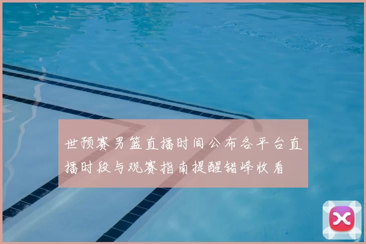 世预赛男篮直播时间公布各平台直播时段与观赛指南提醒错峰收看