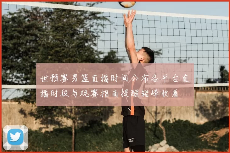 世预赛男篮直播时间公布各平台直播时段与观赛指南提醒错峰收看