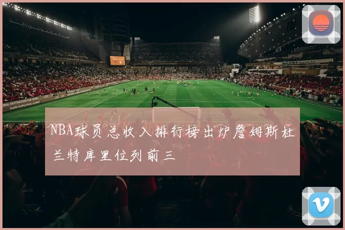 NBA球员总收入排行榜出炉詹姆斯杜兰特库里位列前三