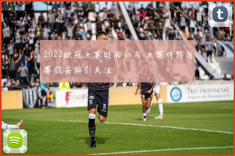 2022欧冠决赛时间公布 决赛对阵与赛程安排引关注
