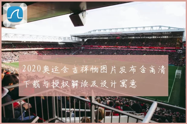 2020奥运会吉祥物图片发布含高清下载与授权解读及设计寓意