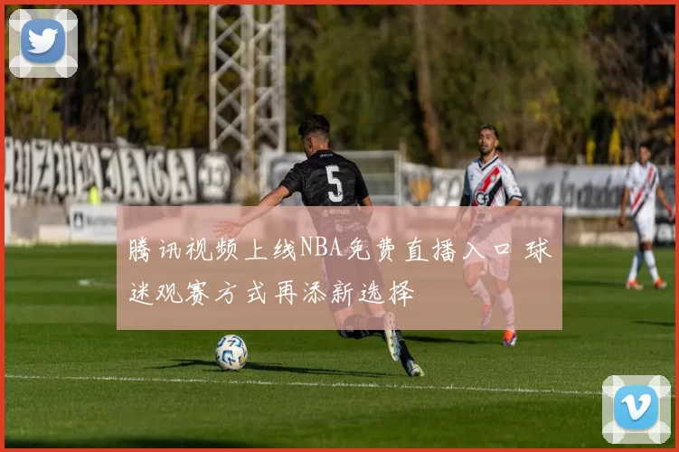 腾讯视频上线NBA免费直播入口 球迷观赛方式再添新选择