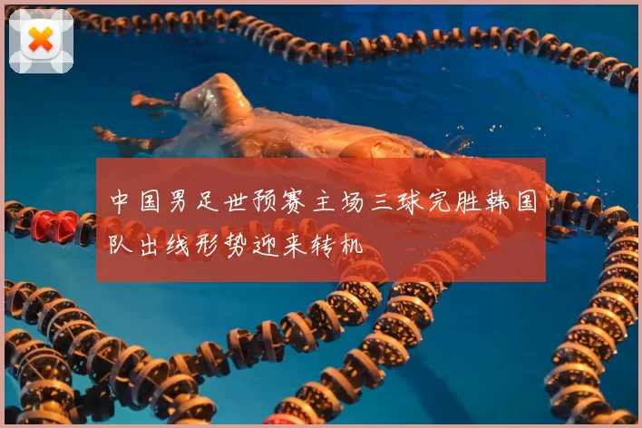 中国男足世预赛主场三球完胜韩国队出线形势迎来转机