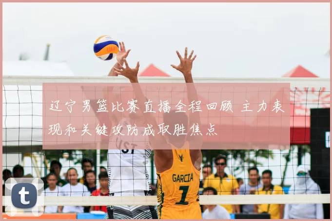 辽宁男篮比赛直播全程回顾 主力表现和关键攻防成取胜焦点