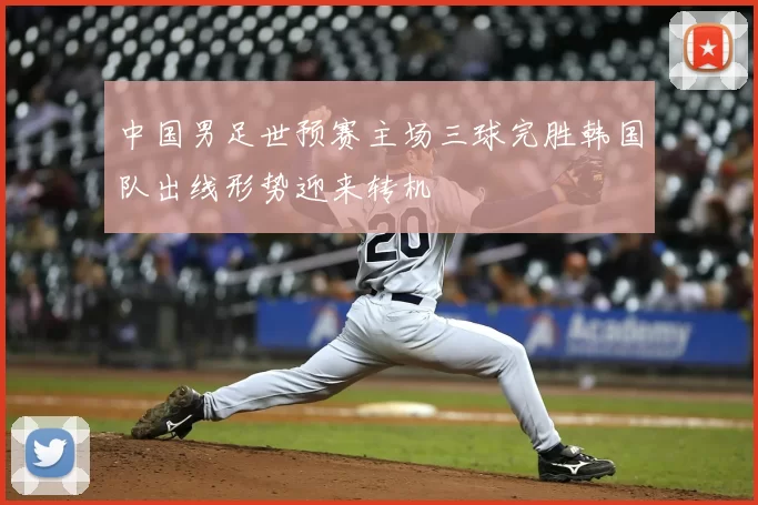 中国男足世预赛主场三球完胜韩国队出线形势迎来转机