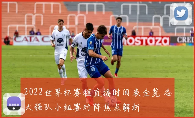 2022世界杯赛程直播时间表全览 各大强队小组赛对阵焦点解析