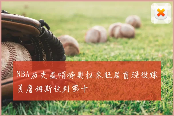 NBA历史盖帽榜奥拉朱旺居首现役球员詹姆斯位列第十