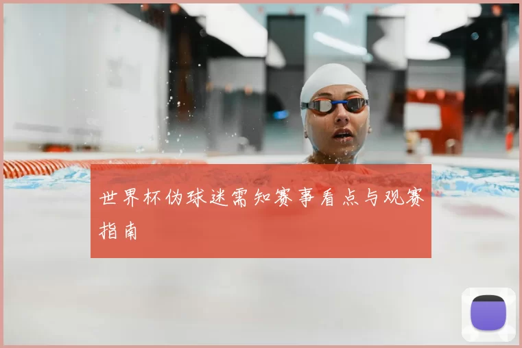 世界杯伪球迷需知赛事看点与观赛指南