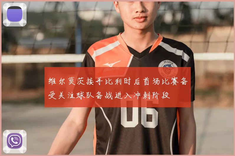 维尔莫茨接手比利时后首场比赛备受关注球队备战进入冲刺阶段