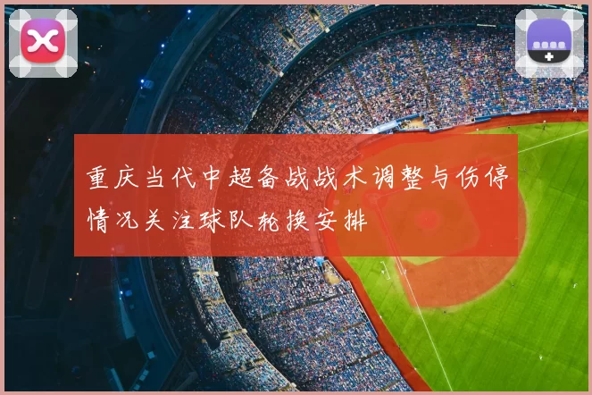 重庆当代中超备战战术调整与伤停情况关注球队轮换安排