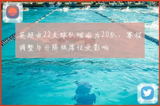 英超由22支球队缩减为20队，赛程调整与升降级席位受影响