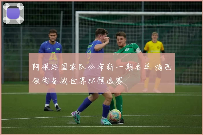 阿根廷国家队公布新一期名单 梅西领衔备战世界杯预选赛