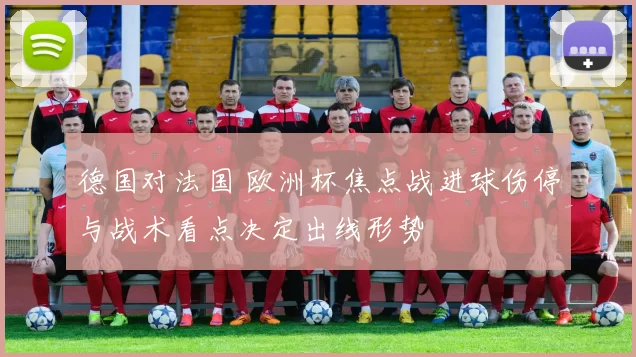 德国对法国 欧洲杯焦点战进球伤停与战术看点决定出线形势