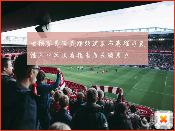 世预赛男篮直播频道发布赛程与直播入口及收看指南与关键看点