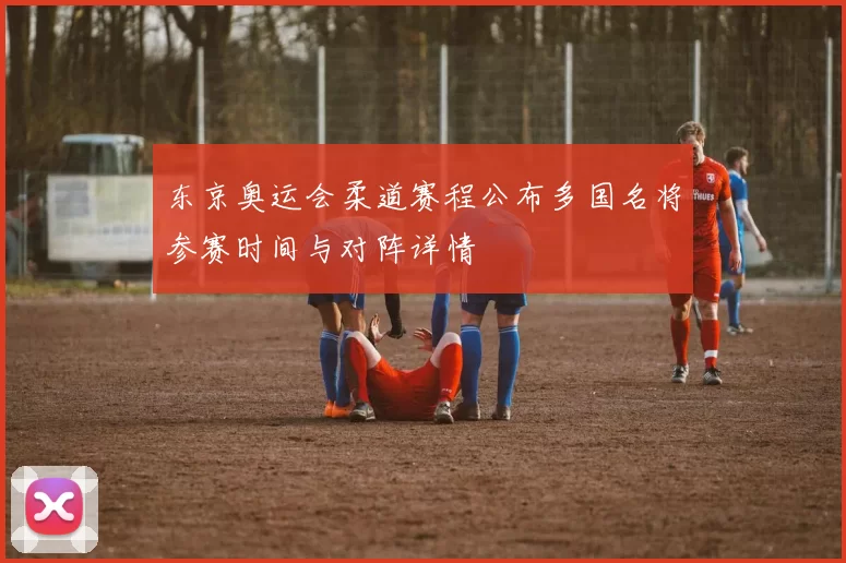 东京奥运会柔道赛程公布多国名将参赛时间与对阵详情