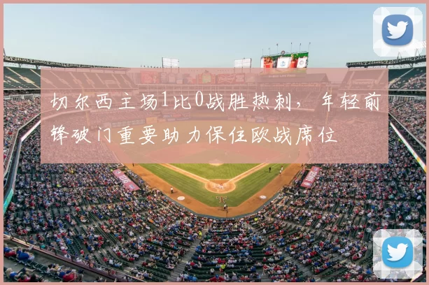 切尔西主场1比0战胜热刺，年轻前锋破门重要助力保住欧战席位