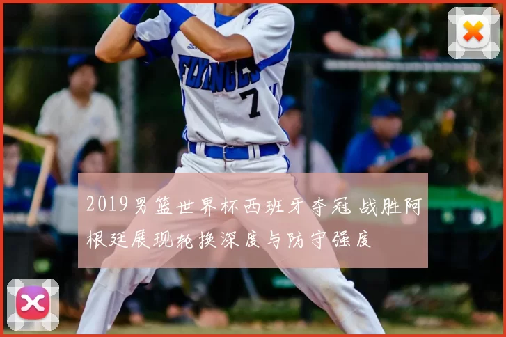 2019男篮世界杯西班牙夺冠 战胜阿根廷展现轮换深度与防守强度