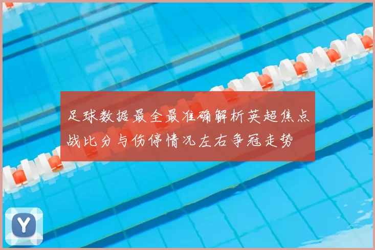 足球数据最全最准确解析英超焦点战比分与伤停情况左右争冠走势