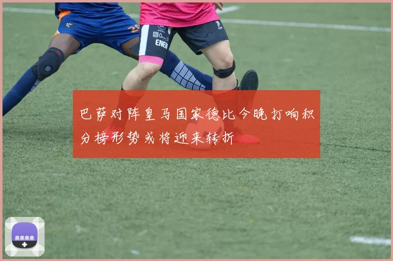 巴萨对阵皇马国家德比今晚打响积分榜形势或将迎来转折
