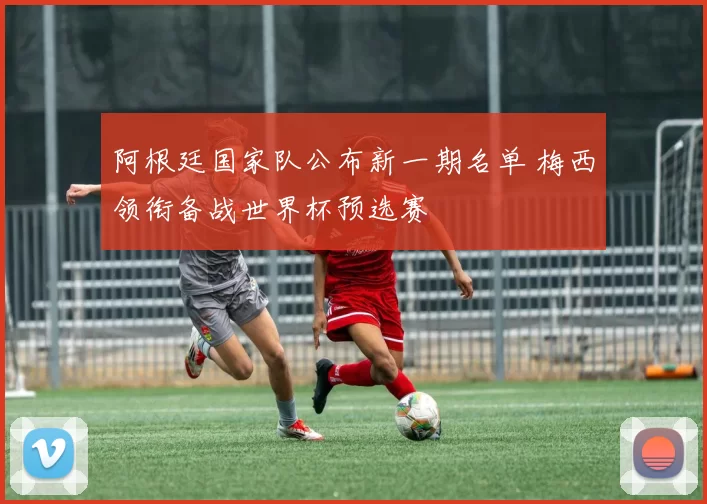 阿根廷国家队公布新一期名单 梅西领衔备战世界杯预选赛