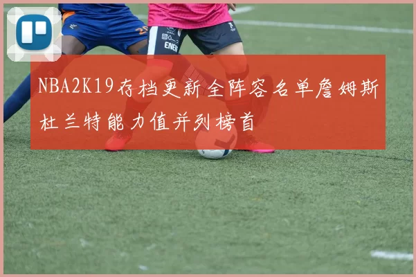 NBA2K19存档更新全阵容名单詹姆斯杜兰特能力值并列榜首