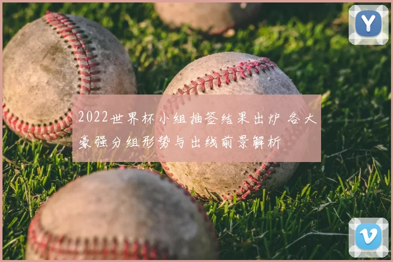 2022世界杯小组抽签结果出炉 各大豪强分组形势与出线前景解析