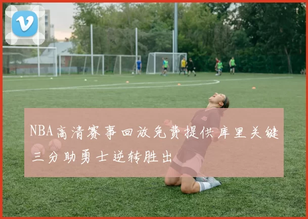 NBA高清赛事回放免费提供库里关键三分助勇士逆转胜出