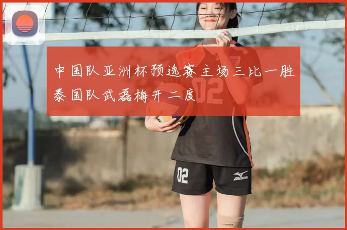 中国队亚洲杯预选赛主场三比一胜泰国队武磊梅开二度