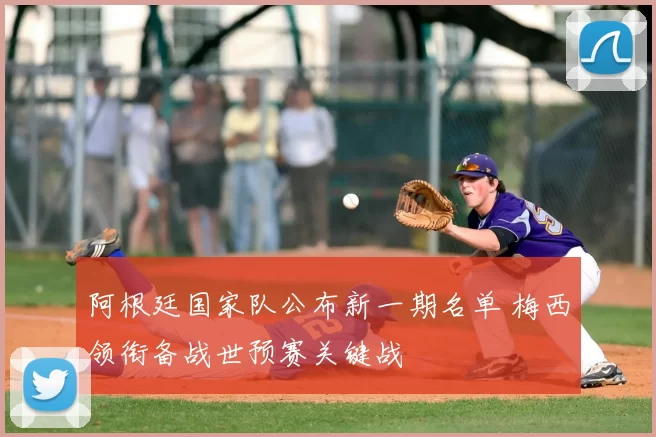 阿根廷国家队公布新一期名单 梅西领衔备战世预赛关键战