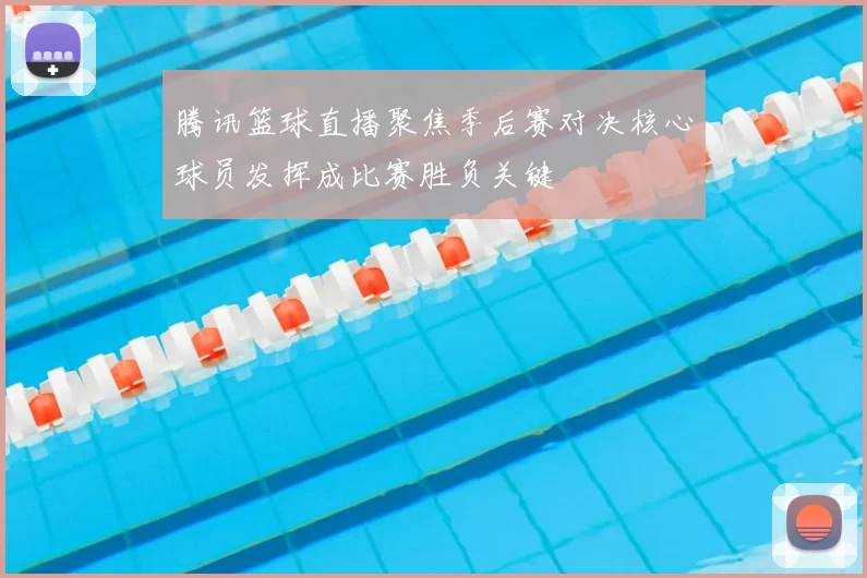 腾讯篮球直播聚焦季后赛对决核心球员发挥成比赛胜负关键