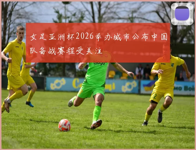 女足亚洲杯2026举办城市公布中国队备战赛程受关注