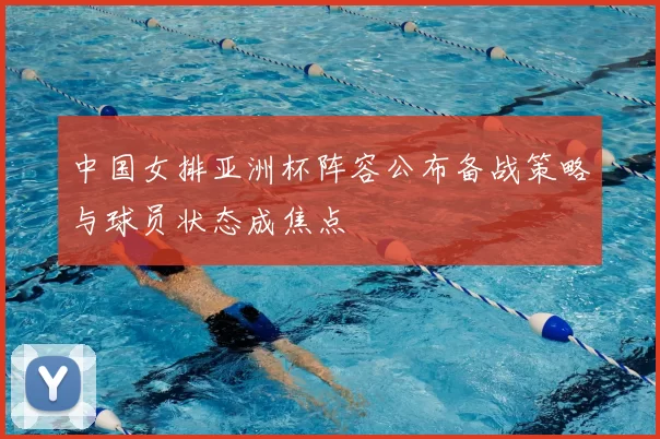中国女排亚洲杯阵容公布备战策略与球员状态成焦点