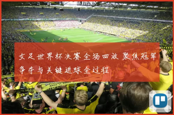 女足世界杯决赛全场回放 聚焦冠军争夺与关键进球全过程