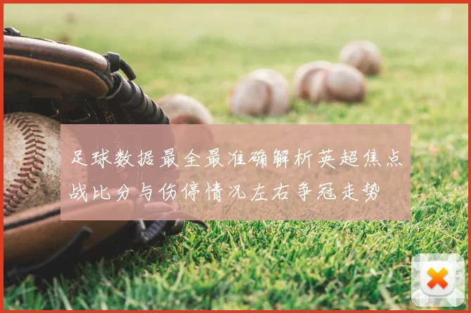 足球数据最全最准确解析英超焦点战比分与伤停情况左右争冠走势