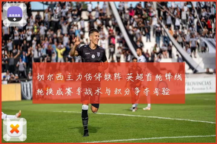 切尔西主力伤停缺阵 英超首轮锋线轮换成赛季战术与积分争夺考验