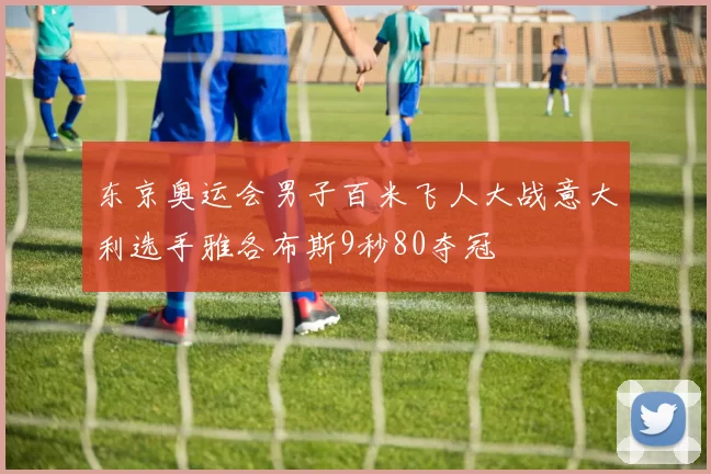 东京奥运会男子百米飞人大战意大利选手雅各布斯9秒80夺冠