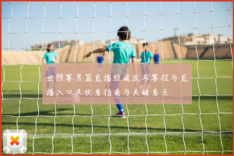 世预赛男篮直播频道发布赛程与直播入口及收看指南与关键看点