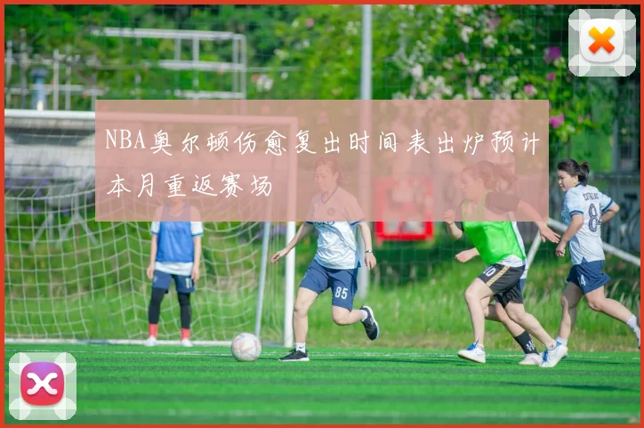 NBA奥尔顿伤愈复出时间表出炉预计本月重返赛场