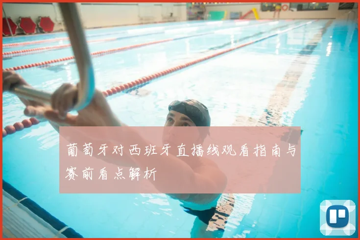 葡萄牙对西班牙直播线观看指南与赛前看点解析