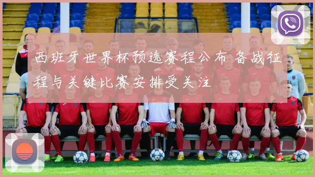 西班牙世界杯预选赛程公布 备战征程与关键比赛安排受关注