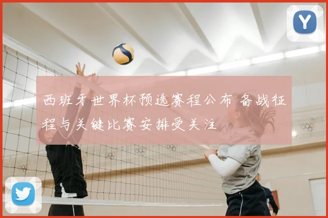 西班牙世界杯预选赛程公布 备战征程与关键比赛安排受关注