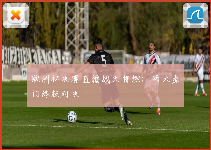 欧洲杯决赛直播战火将燃:两大豪门终极对决