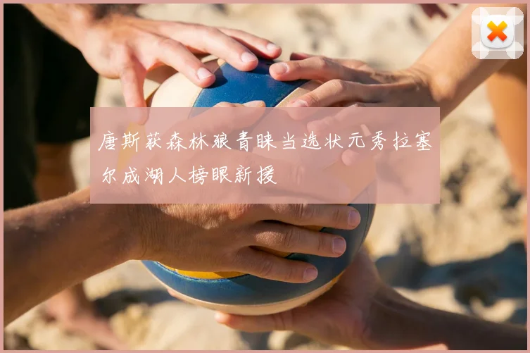 唐斯获森林狼青睐当选状元秀拉塞尔成湖人榜眼新援
