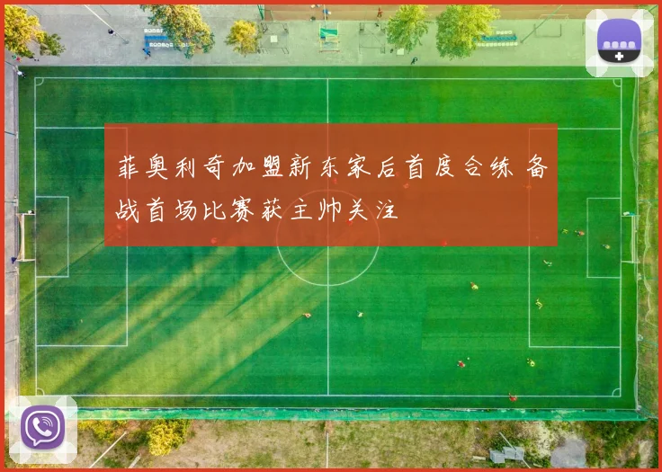 菲奥利奇加盟新东家后首度合练 备战首场比赛获主帅关注