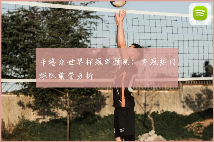 卡塔尔世界杯冠军预测:夺冠热门球队前景分析
