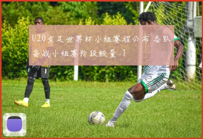 U20女足世界杯小组赛程公布 各队备战小组赛阶段较量_1